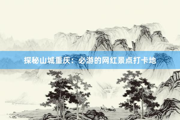 探秘山城重庆：必游的网红景点打卡地