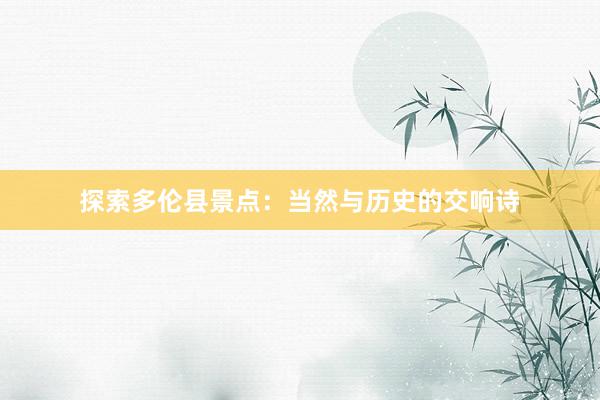 探索多伦县景点：当然与历史的交响诗