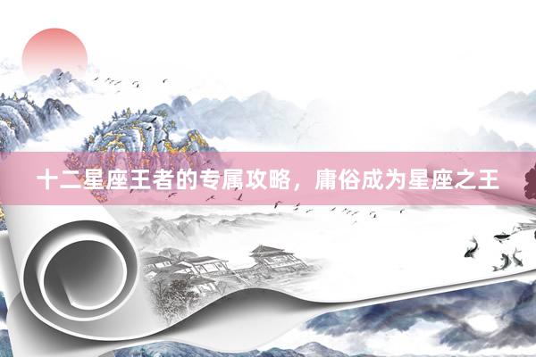 十二星座王者的专属攻略，庸俗成为星座之王