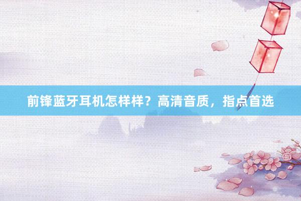 前锋蓝牙耳机怎样样？高清音质，指点首选