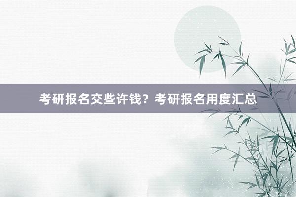 考研报名交些许钱？考研报名用度汇总