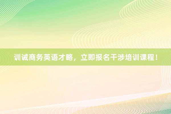 训诫商务英语才略，立即报名干涉培训课程！