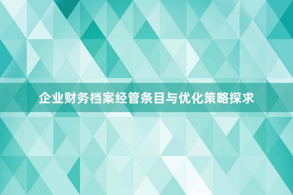 企业财务档案经管条目与优化策略探求