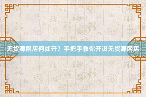 无货源网店何如开？手把手教你开设无货源网店