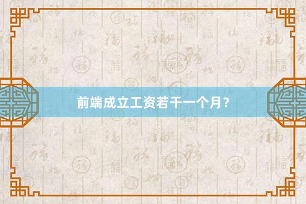 前端成立工资若干一个月？