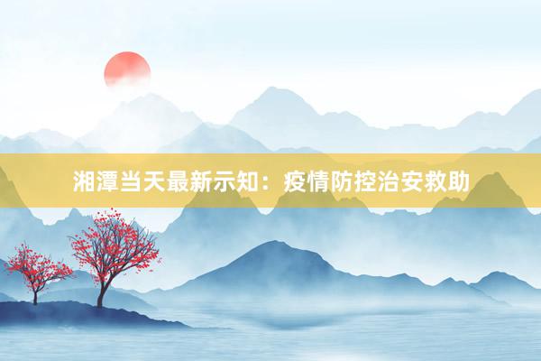 湘潭当天最新示知:疫情防控治安救助