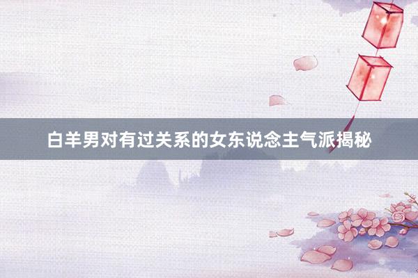 白羊男对有过关系的女东说念主气派揭秘