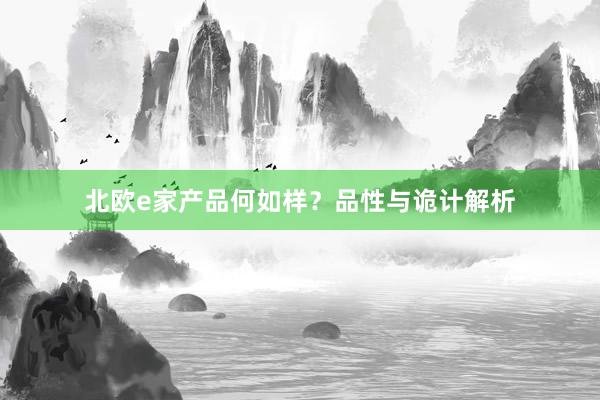 北欧e家产品何如样？品性与诡计解析